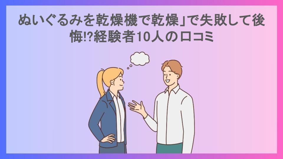 ぬいぐるみを乾燥機で乾燥」で失敗して後悔!?経験者10人の口コミ